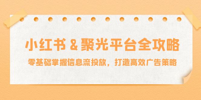 小红薯&聚光平台全攻略：零基础掌握信息流投放，打造高效广告策略 - 宏盛创业网-宏盛创业网