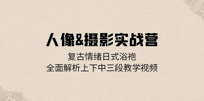 人像&摄影实战营：复古情绪日式浴袍，全面解析上下中三段教学视频 - 宏盛创业网-宏盛创业网