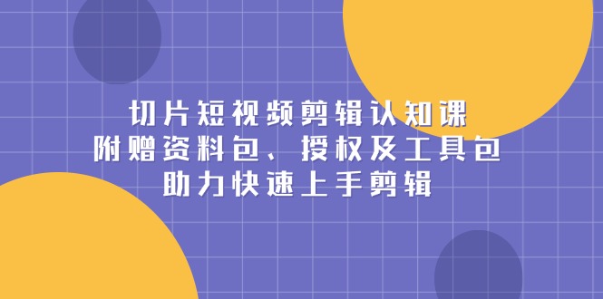 切片短视频剪辑认知课，附赠资料包、授权及工具包，助力快速上手剪辑 - 宏盛创业网-宏盛创业网