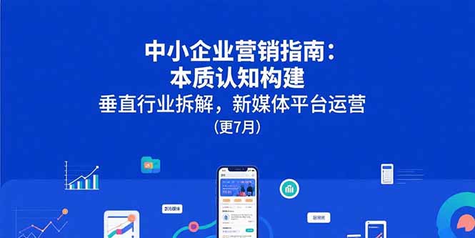 中小企业营销指南：本质认知构建，垂直行业拆解，新媒体平台运营(更7月 - 宏盛创业网-宏盛创业网