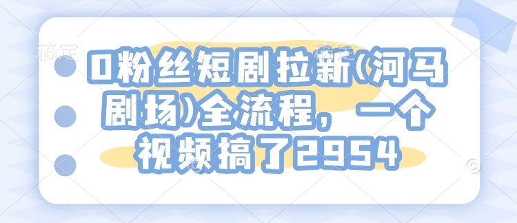 0粉丝短剧拉新(河马剧场)全流程，一个视频搞了2954 - 宏盛创业网-宏盛创业网