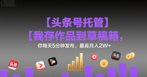 【头条号托管 】我存作品到草稿箱，你每天5分钟发布，最高月入2W+【揭秘】 - 宏盛创业网-宏盛创业网