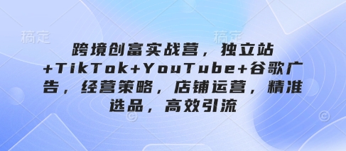 跨境创富实战营，独立站+TikTok+YouTube+谷歌广告，经营策略，店铺运营，精准选品，高效引流 - 宏盛创业网-宏盛创业网