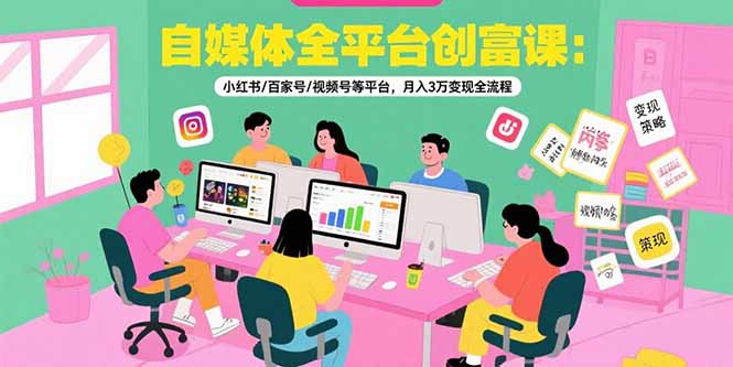 自媒体全平台创富课：小红书/百家号/视频号等平台，月入3万变现全流程 - 宏盛创业网-宏盛创业网