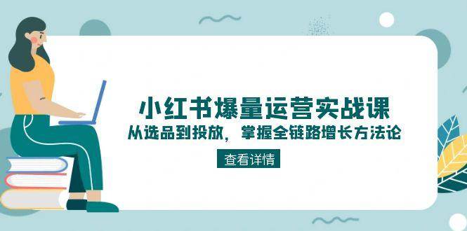 小红书爆量运营实战课：从选品到投放，掌握全链路增长方法论 - 宏盛创业网-宏盛创业网