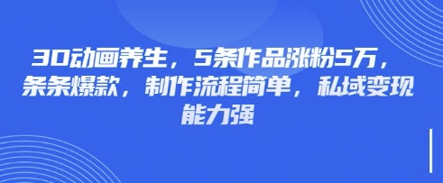3D动画养生，5条作品涨粉5万，条条爆款，制作流程简单，私域变现能力强 - 宏盛创业网-宏盛创业网