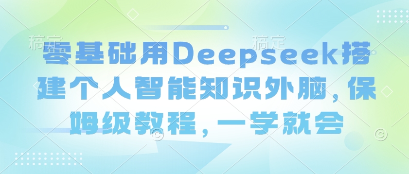 零基础用Deepseek搭建个人智能知识外脑，保姆级教程，一学就会 - 宏盛创业网-宏盛创业网