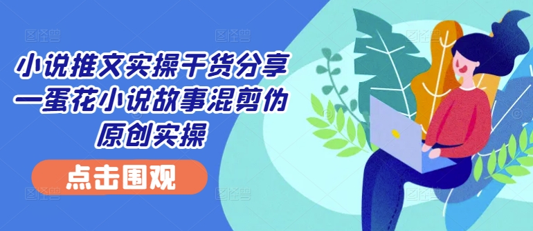 小说推文实操干货分享—蛋花小说故事混剪伪原创实操 - 宏盛创业网-宏盛创业网