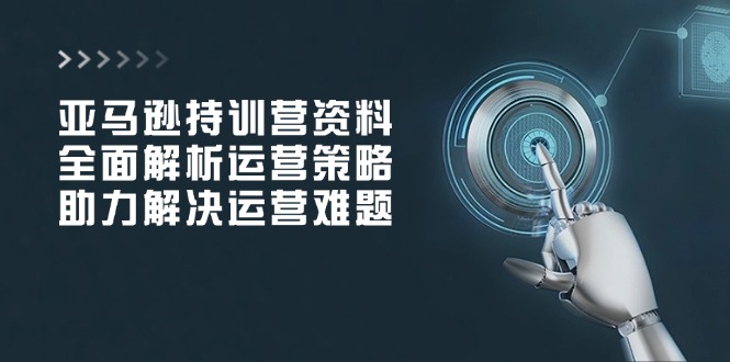亚马逊持训营资料，全面解析运营策略，助力解决运营难题 - 宏盛创业网-宏盛创业网