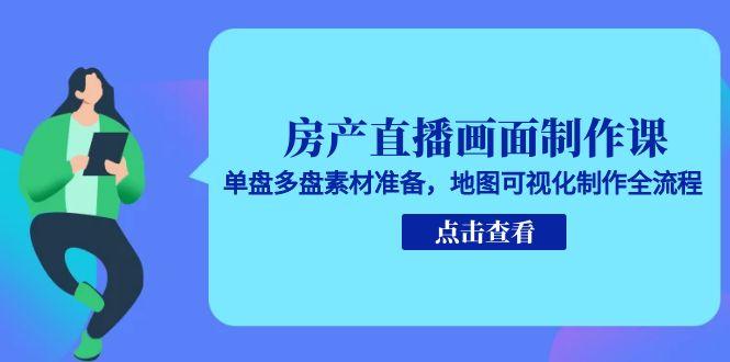 房产直播画面制作课，单盘多盘素材准备，地图可视化制作全流程 - 宏盛创业网-宏盛创业网