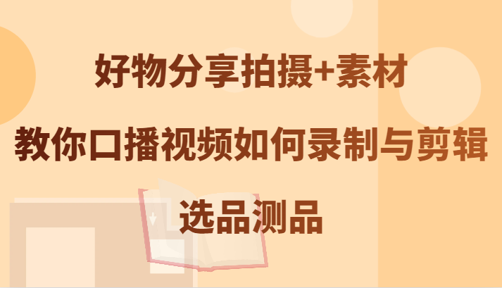 好物分享拍摄+素材，教你口播视频如何录制与剪辑，选品测品 - 宏盛创业网-宏盛创业网