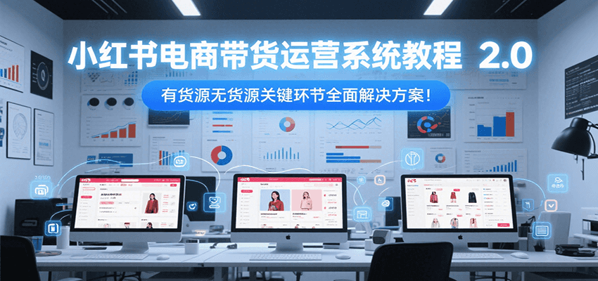 小红书电商带货运营系统教程2.0，有货源无货源关键环节全面解决方案！ - 宏盛创业网-宏盛创业网