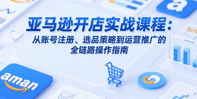 亚马逊开店实战课程：从账号注册、选品策略到运营推广的全链路操作指南 - 宏盛创业网-宏盛创业网