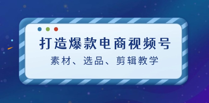 打造爆款电商视频号：素材、选品、剪辑教程 - 宏盛创业网-宏盛创业网