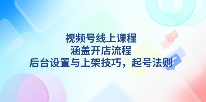 视频号线上课程详解，涵盖开店流程，后台设置与上架技巧，起号法则 - 宏盛创业网-宏盛创业网
