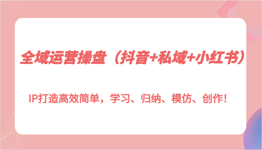 全域运营操盘(抖音+私域+小红书)IP打造高效简单，学习、归纳、模仿、创作！ - 宏盛创业网-宏盛创业网