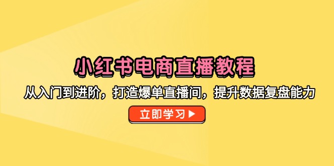 小红书电商直播教程，从入门到进阶，打造爆单直播间，提升数据复盘能力 - 宏盛创业网-宏盛创业网