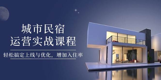 城市民宿运营实战课程，轻松搞定上线与优化，增加入住率 - 宏盛创业网-宏盛创业网