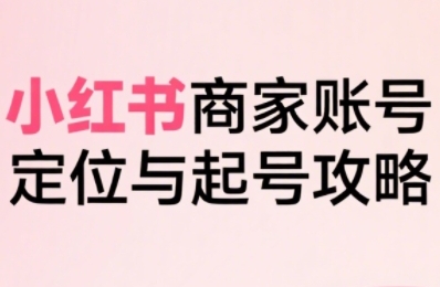 小红书电商全链路实战从定位到爆单，系统拆解小红书商家起号全流程 - 宏盛创业网-宏盛创业网