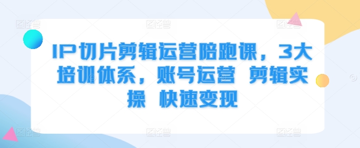 IP切片剪辑运营陪跑课，3大培训体系，账号运营 剪辑实操 快速变现 - 宏盛创业网-宏盛创业网