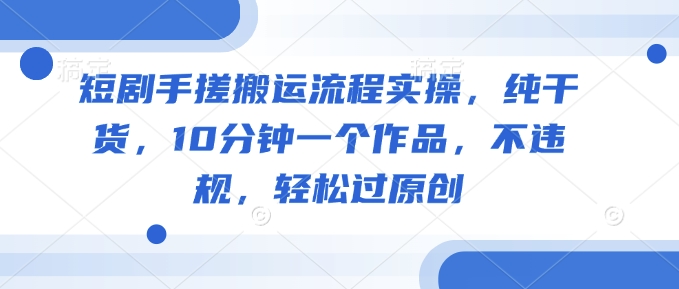 短剧手搓搬运流程实操，纯干货，10分钟一个作品，不违规，轻松过原创 - 宏盛创业网-宏盛创业网