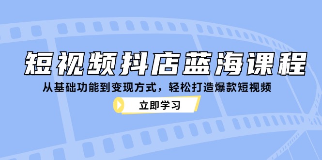 短视频抖店蓝海课程：从基础功能到变现方式，轻松打造爆款短视频 - 宏盛创业网-宏盛创业网