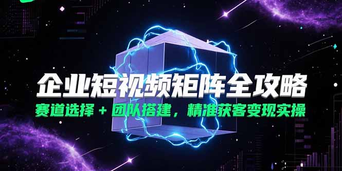 企业短视频矩阵全攻略，赛道选择+团队搭建，精准获客变现实操 - 宏盛创业网-宏盛创业网