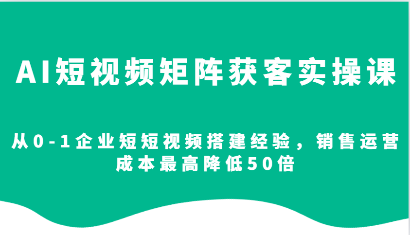 AI短视频矩阵获客实操课，从0-1企业短短视频搭建经验，销售运营成本最高降低50倍 - 宏盛创业网-宏盛创业网