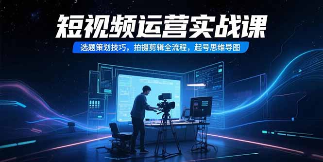 短视频运营实战课，选题策划技巧，拍摄剪辑全流程，起号思维导图 - 宏盛创业网-宏盛创业网