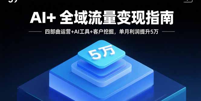 AI+全域流量变现指南，四部曲运营+AI工具+客户挖掘，单月利润提升5万 - 宏盛创业网-宏盛创业网
