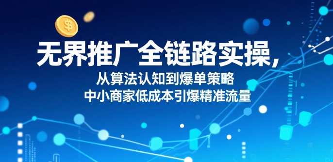 ​无界推广全链路实操，从算法认知到爆单策略，中小商家低成本引爆精准流量 - 宏盛创业网-宏盛创业网