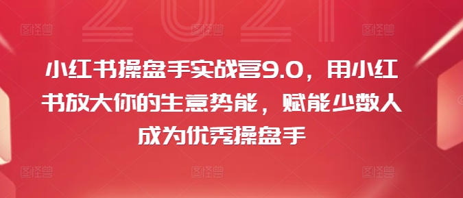 小红书操盘手实战营9.0，用小红书放大你的生意势能，赋能少数人成为优秀操盘手 - 宏盛创业网-宏盛创业网