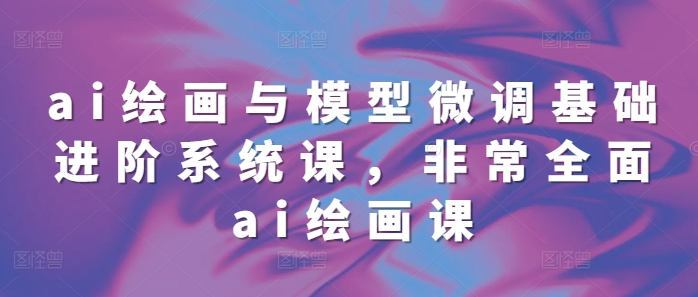 ai绘画与模型微调基础进阶系统课，非常全面ai绘画课(68节) - 宏盛创业网-宏盛创业网