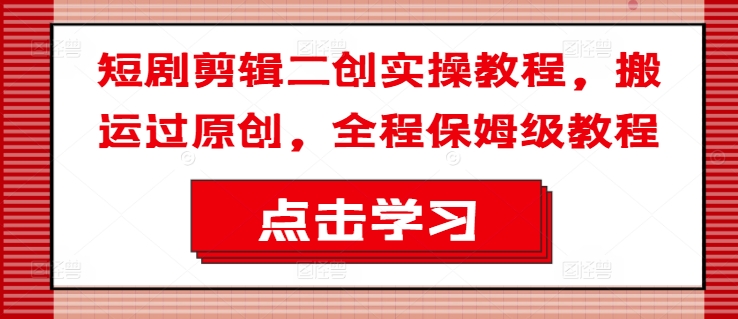 短剧剪辑二创实操教程，搬运过原创，全程保姆级教程 - 宏盛创业网-宏盛创业网