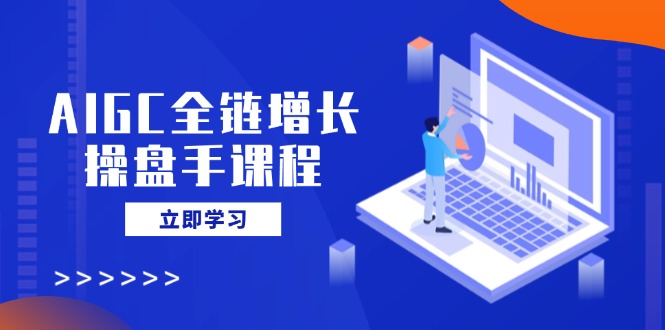 AIGC全链增长操盘手课程，从AI基础到私有化应用，轻松驾驭AI助力营销 - 宏盛创业网-宏盛创业网