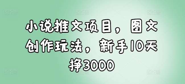 小说推文项目，图文创作玩法，新手10天挣3000 - 宏盛创业网-宏盛创业网