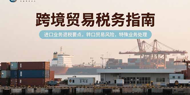 跨境贸易税务指南，进口业务退税要点，转口贸易风险，特殊业务处理 - 宏盛创业网-宏盛创业网