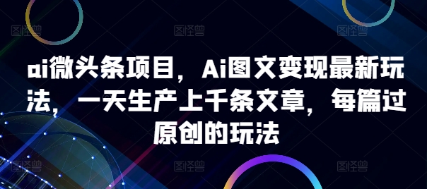 ai微头条项目，Ai图文变现最新玩法，一天生产上千条文章，每篇过原创的玩法 - 宏盛创业网-宏盛创业网