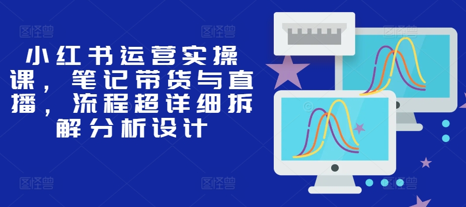 小红书运营实操课，笔记带货与直播，流程超详细拆解分析设计 - 宏盛创业网-宏盛创业网