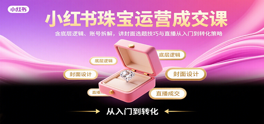 小红书珠宝运营成交课：含底层逻辑、账号拆解，讲封面选题技巧与直播从入门到转化策略 - 宏盛创业网-宏盛创业网