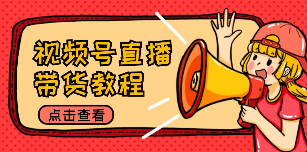 视频号直播带货教程：选品思路与话术拆解/掌握多种带货套路/提升直播效果 - 宏盛创业网-宏盛创业网