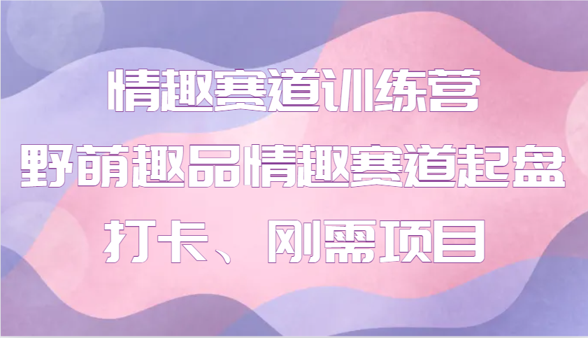 情趣赛道训练营 野萌趣品情趣赛道起盘打卡、刚需项目 - 宏盛创业网-宏盛创业网