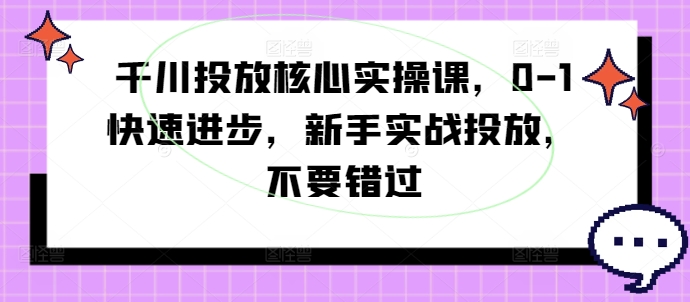 千川投放核心实操课，0-1快速进步，新手实战投放，不要错过 - 宏盛创业网-宏盛创业网