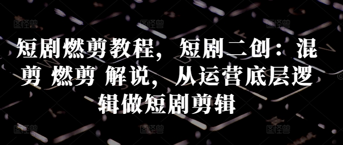 短剧燃剪教程，短剧二创：混剪 燃剪 解说，从运营底层逻辑做短剧剪辑 - 宏盛创业网-宏盛创业网