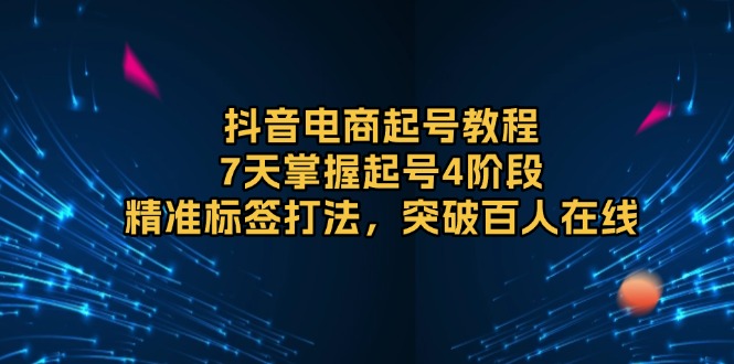 抖音电商起号教程，7天掌握起号4阶段，精准标签打法，突破百人在线 - 宏盛创业网-宏盛创业网
