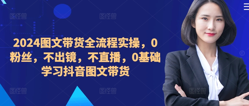 ​​​​​​2024图文带货全流程实操，0粉丝，不出镜，不直播，0基础学习抖音图文带货 - 宏盛创业网-宏盛创业网