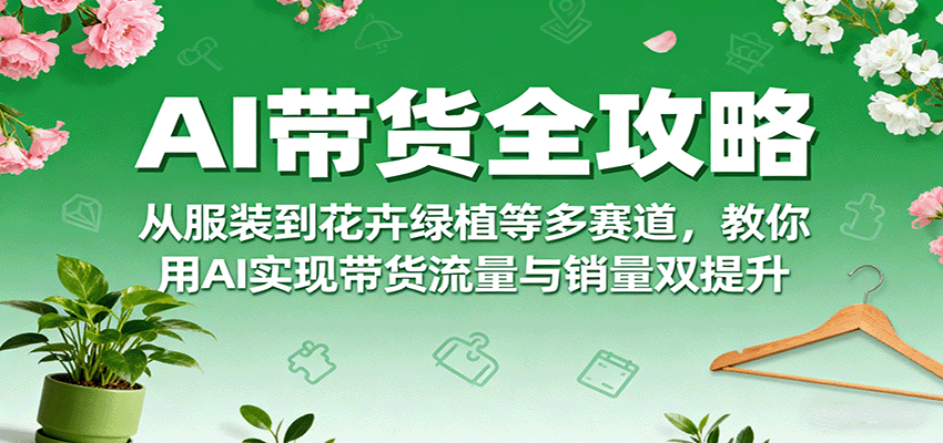 AI带货全攻略，从服装到花卉绿植等多赛道，教你用AI实现带货流量与销量双提升 - 宏盛创业网-宏盛创业网