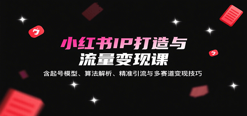 小红书IP打造与流量变现课：含起号模型、算法解析、精准引流与多赛道变现技巧 - 宏盛创业网-宏盛创业网