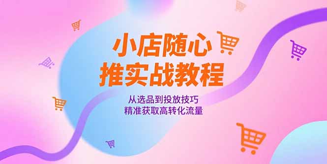小店随心推实战教程，从选品到投放技巧，精准获取高转化流量 - 宏盛创业网-宏盛创业网