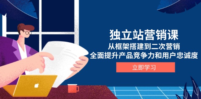 独立站营销课，从框架搭建到二次营销，全面提升产品竞争力和用户忠诚度 - 宏盛创业网-宏盛创业网